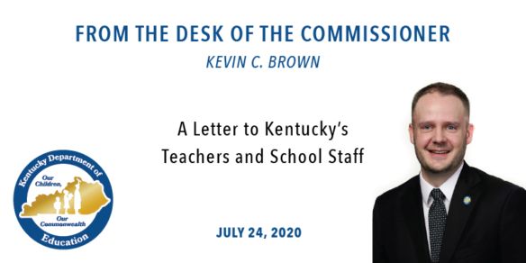 From the Desk of Commissioner Kevin C. Brown. A Letter to Kentucky's Teachers and Staff, July 24, 2020