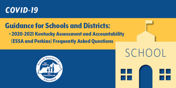 Guidance for Schools and Districts: 2020-2021 Kentucky Assessment and Accountability (ESSA and Perkins) Frequently Asked Questions