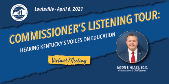 Commissioner's Listening Tour: Hearing Kentucky's Voices on Education, Virtual Meeting. Louisville, April 6, 2021