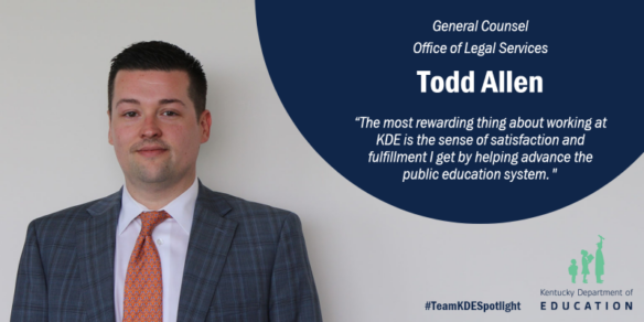 Graphic that reads: General Counsel, Office of Legal Services Todd Allen. “I really enjoy my job and the most rewarding thing about working at KDE is the sense of satisfaction and fulfillment I get by helping advance the public education system." #TeamKDESpotlight Kentucky Department of Education