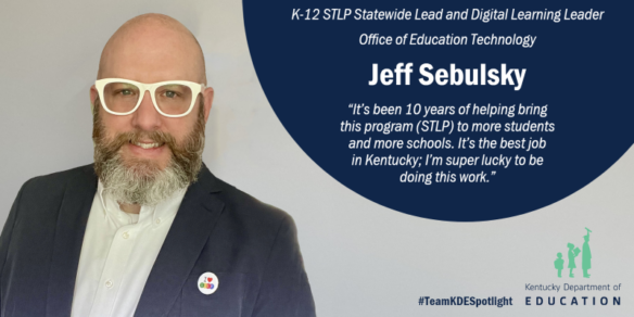 Picture of Jeff Sebulsky, K-12 STLP statewide lead and digital learning leader, Office of Education Technology. "It's been 10 years of helping bring this program (STLP) to more students and more schools. It's the best job in Kentucky. I'm super lucky to be doing this work."