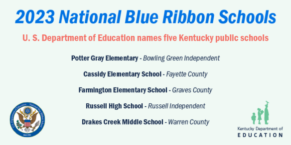 2023 National Blue Ribbon Schools, U.S. Department of Education names five Kentucky public schools: Potter Gray Elementary (Bowling Green Independent), Cassidy Elementary School (Fayette County), Farmington Elementary School (Graves County), Russell High School (Russell Independent), Drakes Creek Middle School (Warren County)
